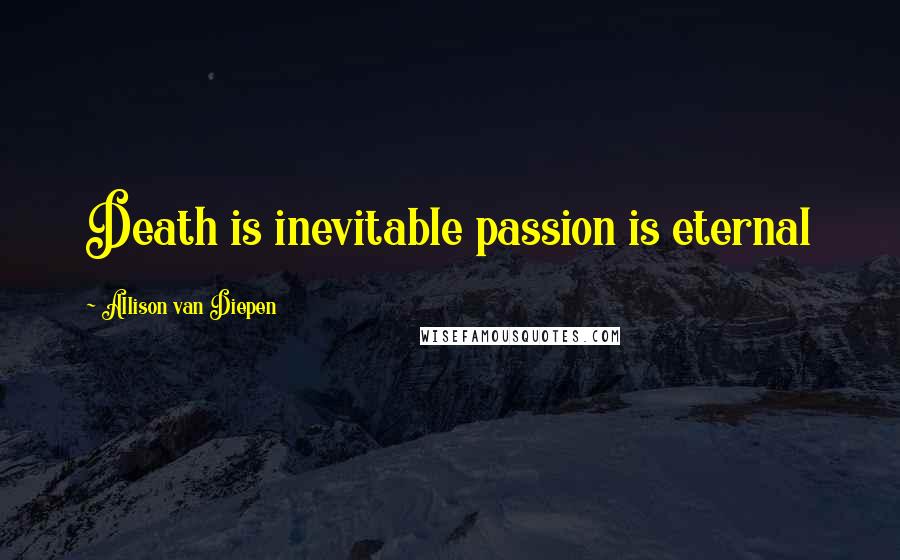 Allison Van Diepen Quotes: Death is inevitable passion is eternal