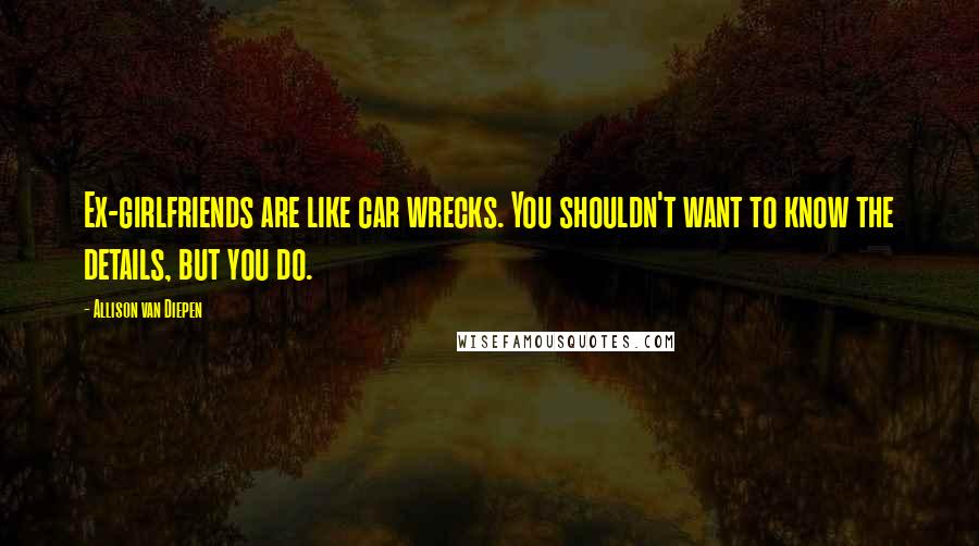 Allison Van Diepen Quotes: Ex-girlfriends are like car wrecks. You shouldn't want to know the details, but you do.