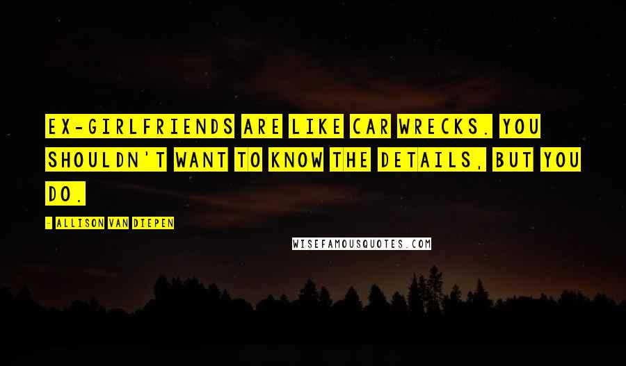 Allison Van Diepen Quotes: Ex-girlfriends are like car wrecks. You shouldn't want to know the details, but you do.