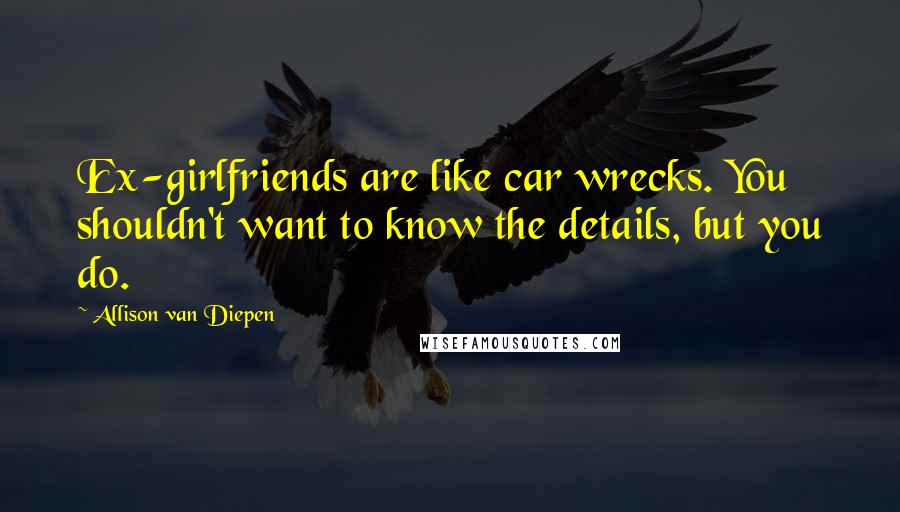 Allison Van Diepen Quotes: Ex-girlfriends are like car wrecks. You shouldn't want to know the details, but you do.