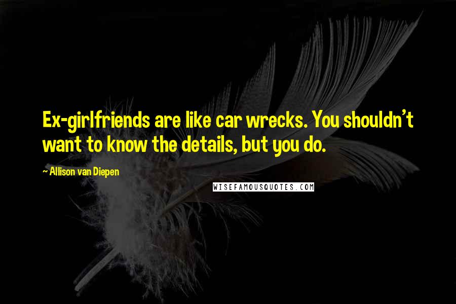 Allison Van Diepen Quotes: Ex-girlfriends are like car wrecks. You shouldn't want to know the details, but you do.