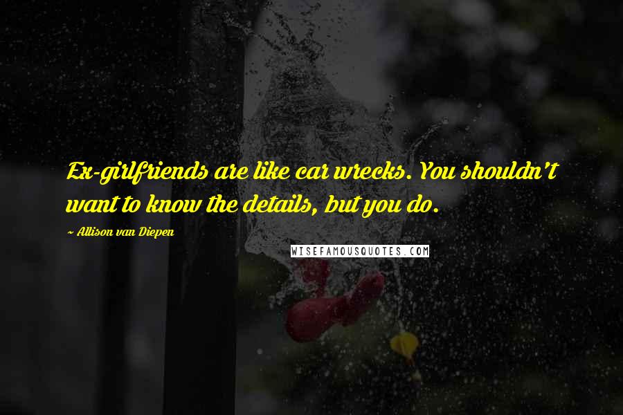 Allison Van Diepen Quotes: Ex-girlfriends are like car wrecks. You shouldn't want to know the details, but you do.