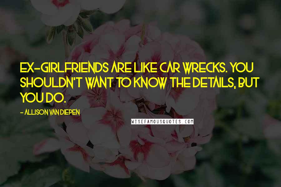 Allison Van Diepen Quotes: Ex-girlfriends are like car wrecks. You shouldn't want to know the details, but you do.