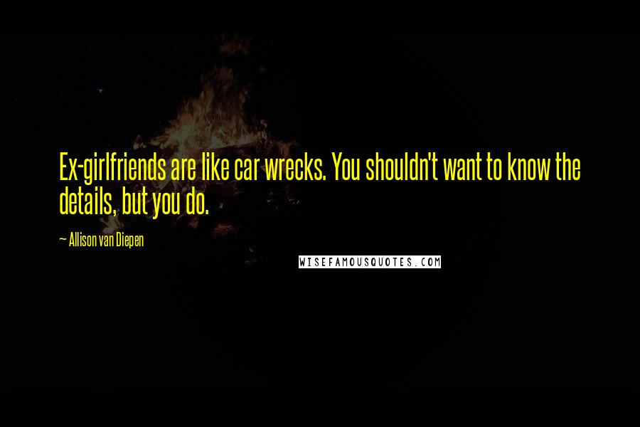 Allison Van Diepen Quotes: Ex-girlfriends are like car wrecks. You shouldn't want to know the details, but you do.