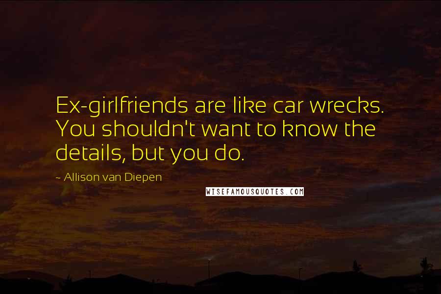 Allison Van Diepen Quotes: Ex-girlfriends are like car wrecks. You shouldn't want to know the details, but you do.