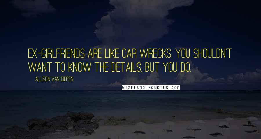 Allison Van Diepen Quotes: Ex-girlfriends are like car wrecks. You shouldn't want to know the details, but you do.