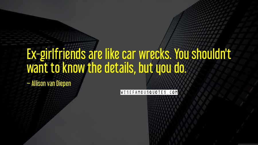 Allison Van Diepen Quotes: Ex-girlfriends are like car wrecks. You shouldn't want to know the details, but you do.