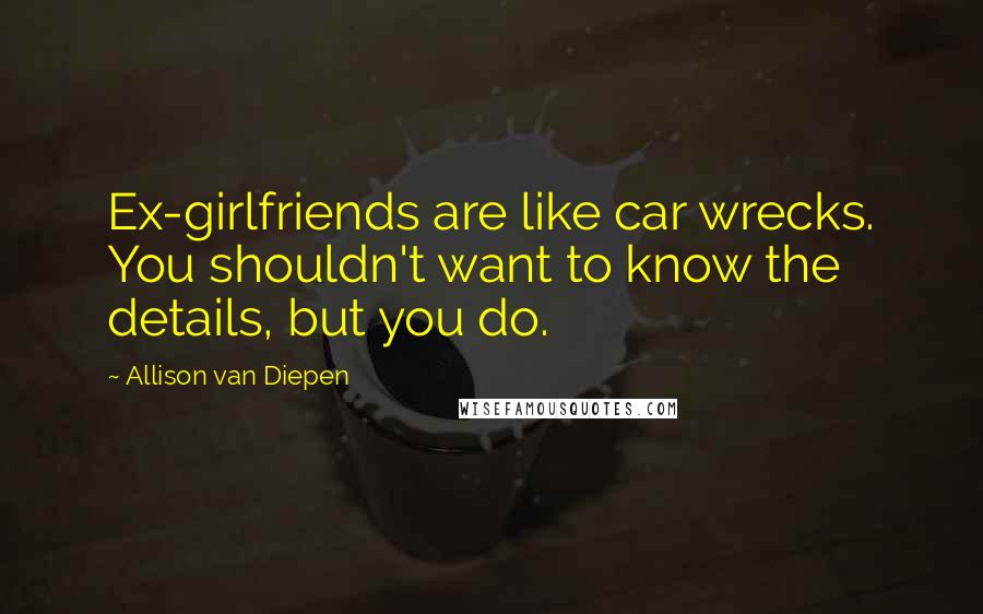 Allison Van Diepen Quotes: Ex-girlfriends are like car wrecks. You shouldn't want to know the details, but you do.
