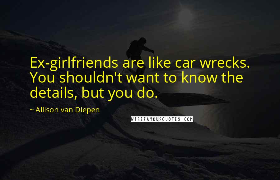 Allison Van Diepen Quotes: Ex-girlfriends are like car wrecks. You shouldn't want to know the details, but you do.