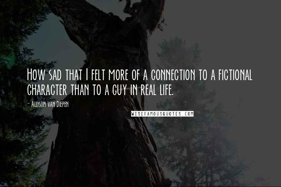 Allison Van Diepen Quotes: How sad that I felt more of a connection to a fictional character than to a guy in real life.