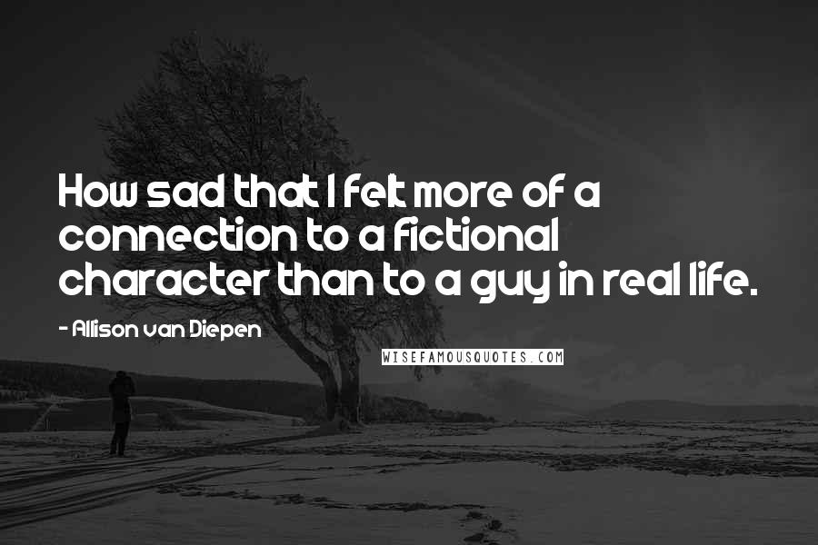 Allison Van Diepen Quotes: How sad that I felt more of a connection to a fictional character than to a guy in real life.