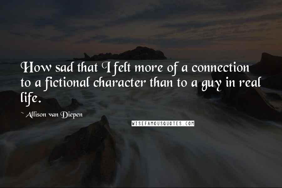 Allison Van Diepen Quotes: How sad that I felt more of a connection to a fictional character than to a guy in real life.