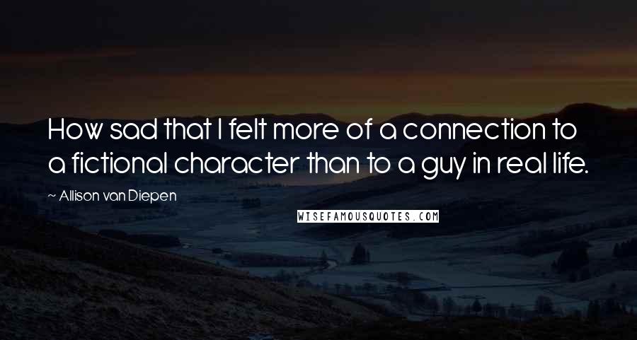 Allison Van Diepen Quotes: How sad that I felt more of a connection to a fictional character than to a guy in real life.