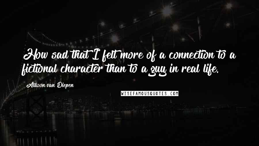 Allison Van Diepen Quotes: How sad that I felt more of a connection to a fictional character than to a guy in real life.