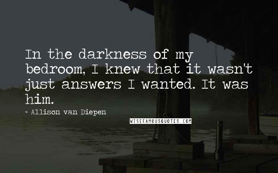 Allison Van Diepen Quotes: In the darkness of my bedroom, I knew that it wasn't just answers I wanted. It was him.