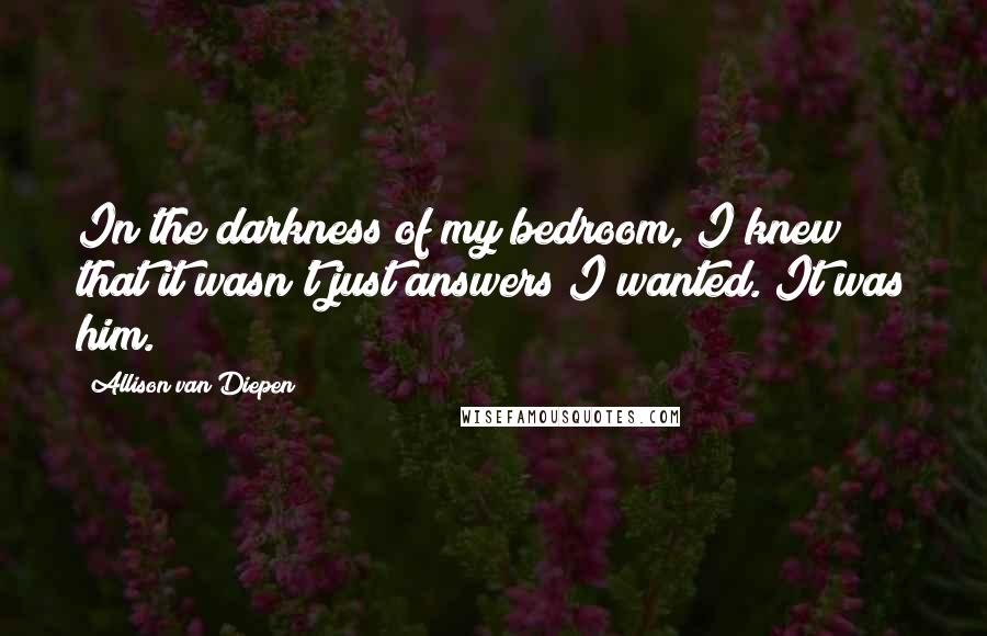 Allison Van Diepen Quotes: In the darkness of my bedroom, I knew that it wasn't just answers I wanted. It was him.