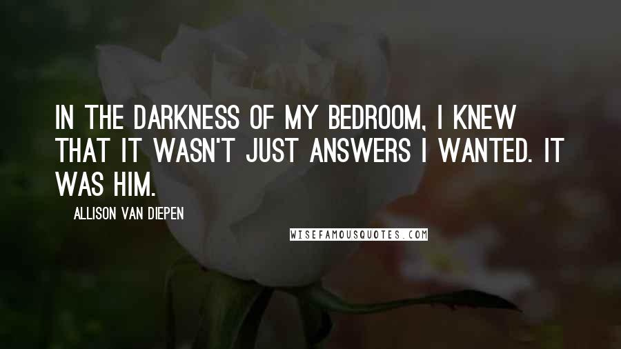 Allison Van Diepen Quotes: In the darkness of my bedroom, I knew that it wasn't just answers I wanted. It was him.