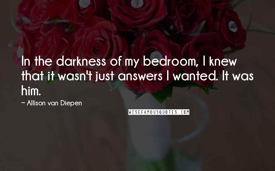 Allison Van Diepen Quotes: In the darkness of my bedroom, I knew that it wasn't just answers I wanted. It was him.