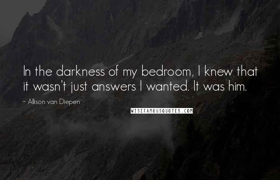 Allison Van Diepen Quotes: In the darkness of my bedroom, I knew that it wasn't just answers I wanted. It was him.