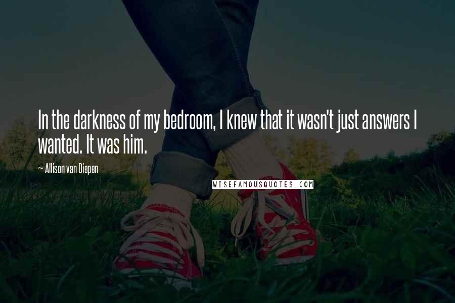 Allison Van Diepen Quotes: In the darkness of my bedroom, I knew that it wasn't just answers I wanted. It was him.