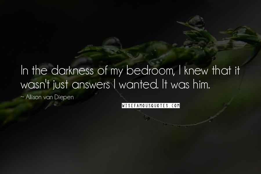 Allison Van Diepen Quotes: In the darkness of my bedroom, I knew that it wasn't just answers I wanted. It was him.