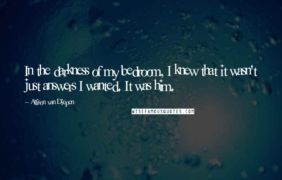 Allison Van Diepen Quotes: In the darkness of my bedroom, I knew that it wasn't just answers I wanted. It was him.