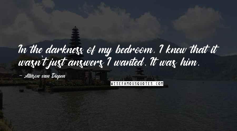 Allison Van Diepen Quotes: In the darkness of my bedroom, I knew that it wasn't just answers I wanted. It was him.