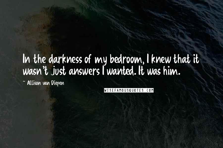 Allison Van Diepen Quotes: In the darkness of my bedroom, I knew that it wasn't just answers I wanted. It was him.