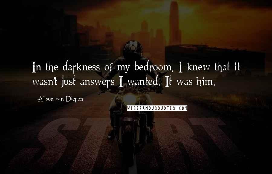 Allison Van Diepen Quotes: In the darkness of my bedroom, I knew that it wasn't just answers I wanted. It was him.