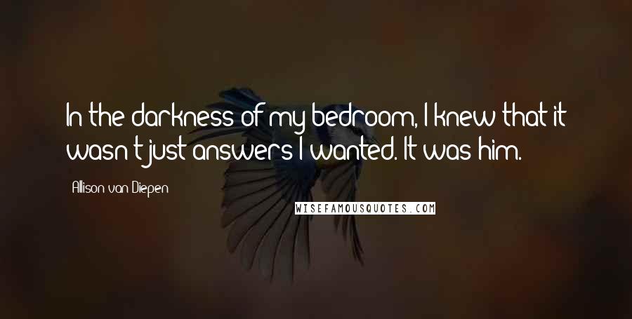 Allison Van Diepen Quotes: In the darkness of my bedroom, I knew that it wasn't just answers I wanted. It was him.