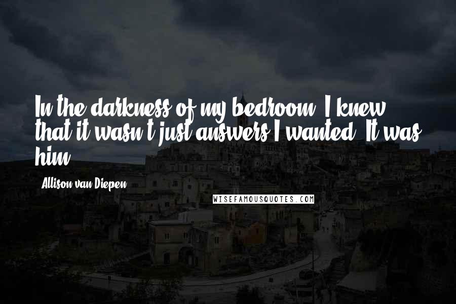 Allison Van Diepen Quotes: In the darkness of my bedroom, I knew that it wasn't just answers I wanted. It was him.