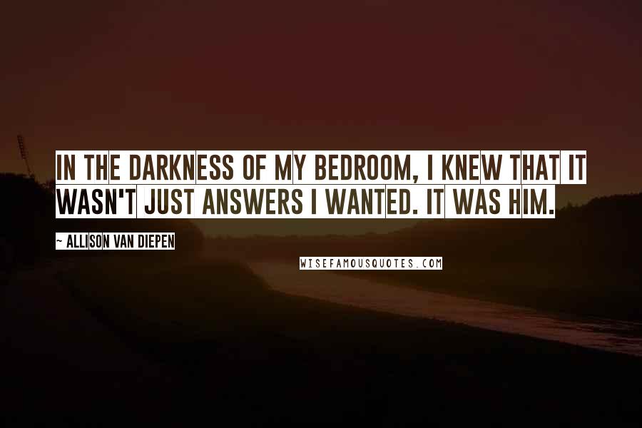 Allison Van Diepen Quotes: In the darkness of my bedroom, I knew that it wasn't just answers I wanted. It was him.