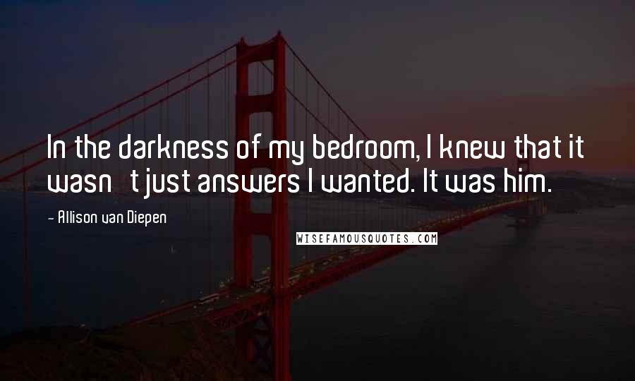 Allison Van Diepen Quotes: In the darkness of my bedroom, I knew that it wasn't just answers I wanted. It was him.