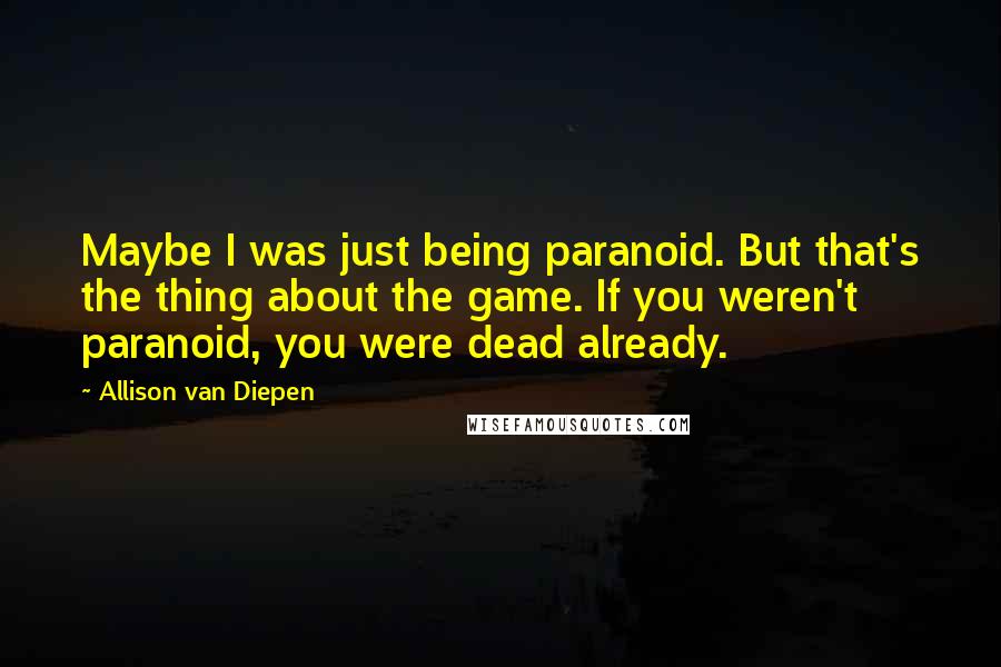 Allison Van Diepen Quotes: Maybe I was just being paranoid. But that's the thing about the game. If you weren't paranoid, you were dead already.