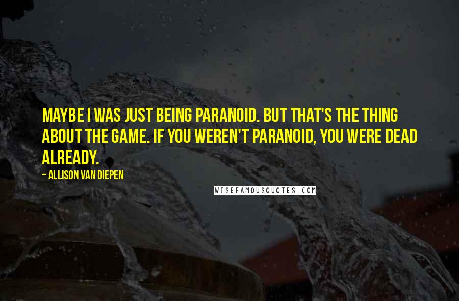 Allison Van Diepen Quotes: Maybe I was just being paranoid. But that's the thing about the game. If you weren't paranoid, you were dead already.