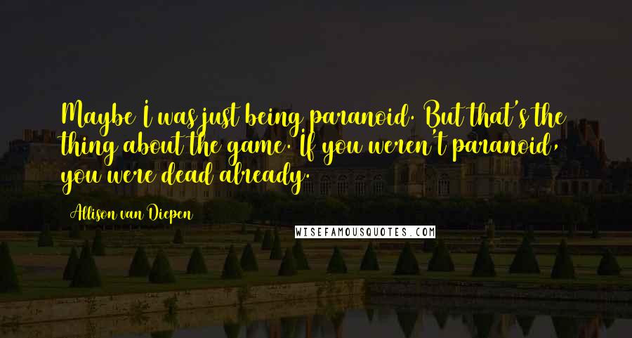 Allison Van Diepen Quotes: Maybe I was just being paranoid. But that's the thing about the game. If you weren't paranoid, you were dead already.