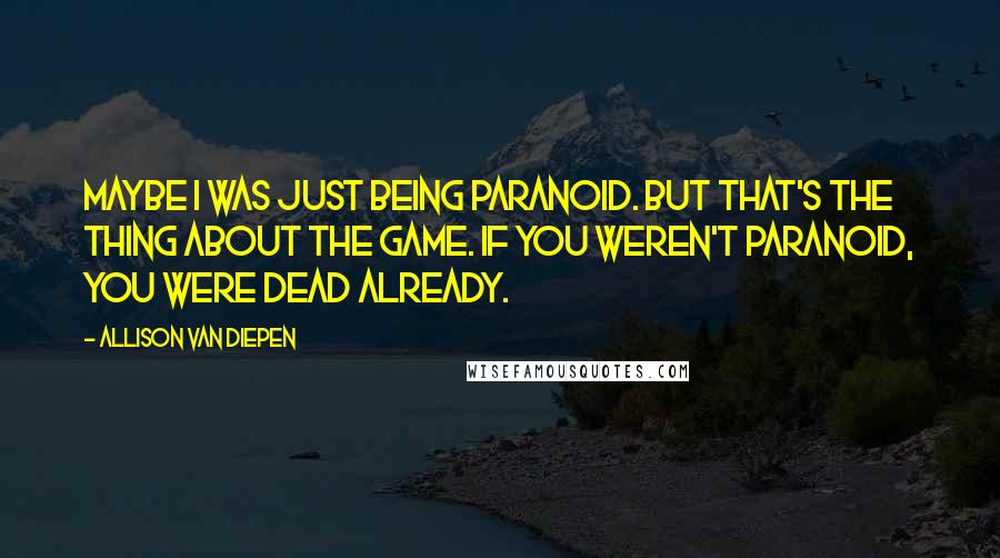 Allison Van Diepen Quotes: Maybe I was just being paranoid. But that's the thing about the game. If you weren't paranoid, you were dead already.