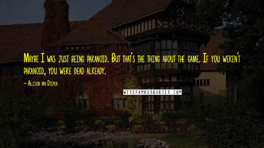 Allison Van Diepen Quotes: Maybe I was just being paranoid. But that's the thing about the game. If you weren't paranoid, you were dead already.