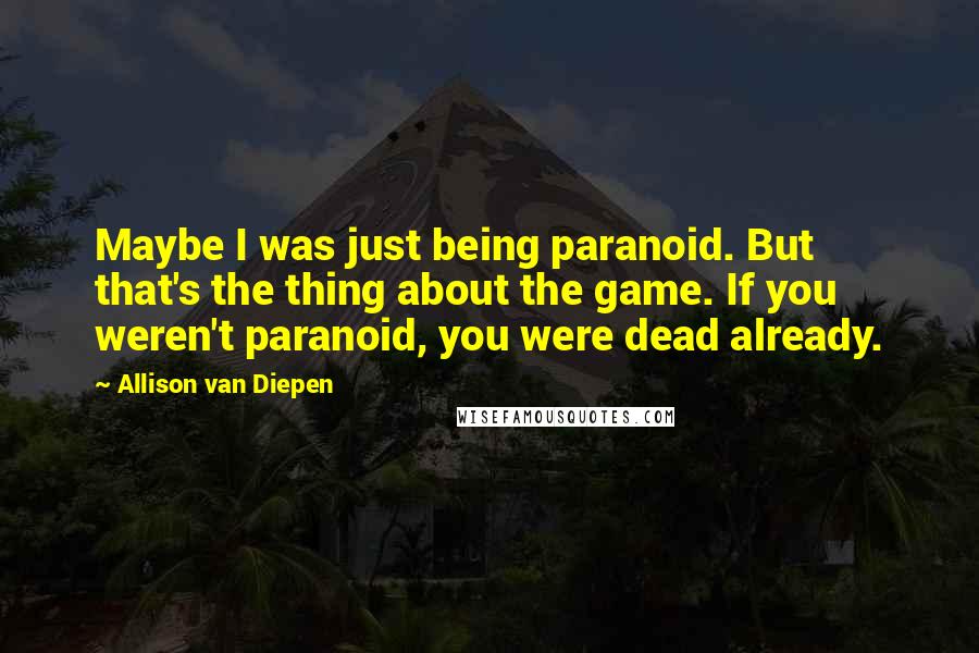 Allison Van Diepen Quotes: Maybe I was just being paranoid. But that's the thing about the game. If you weren't paranoid, you were dead already.