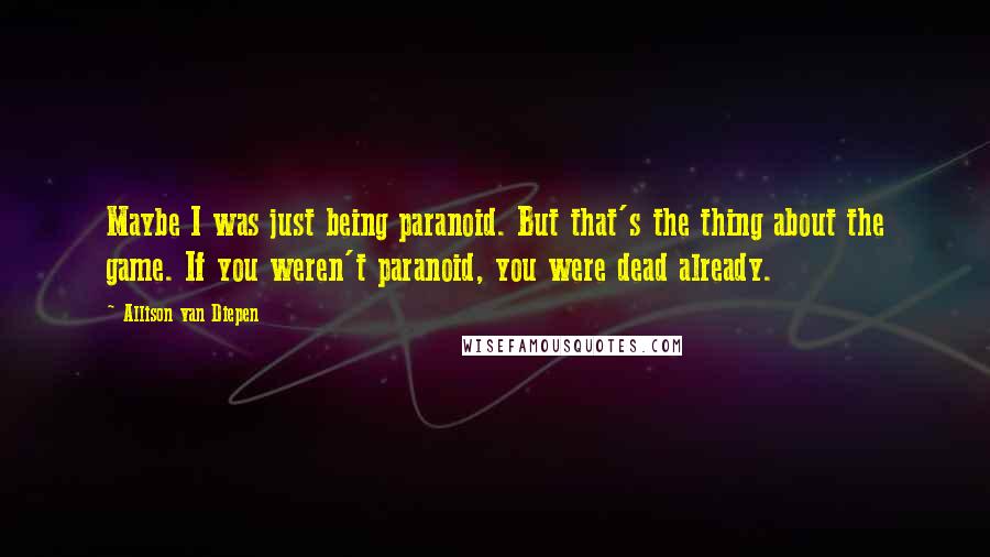 Allison Van Diepen Quotes: Maybe I was just being paranoid. But that's the thing about the game. If you weren't paranoid, you were dead already.