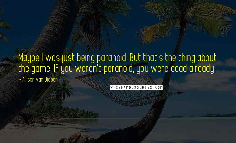 Allison Van Diepen Quotes: Maybe I was just being paranoid. But that's the thing about the game. If you weren't paranoid, you were dead already.