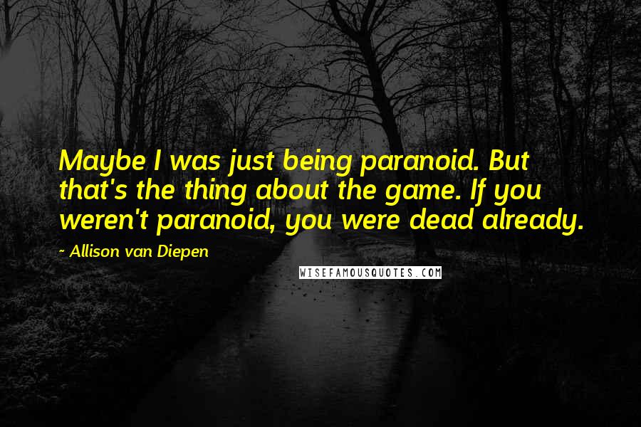 Allison Van Diepen Quotes: Maybe I was just being paranoid. But that's the thing about the game. If you weren't paranoid, you were dead already.