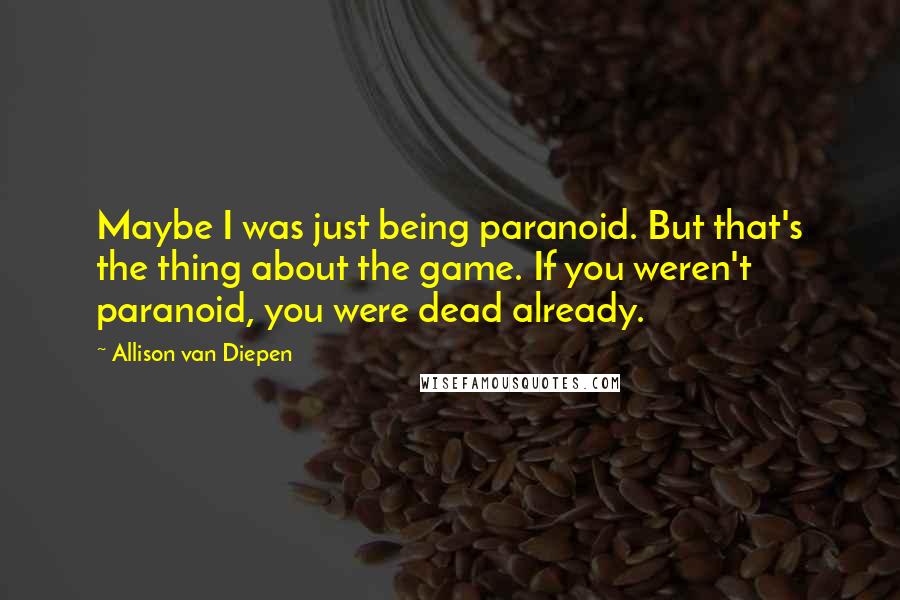 Allison Van Diepen Quotes: Maybe I was just being paranoid. But that's the thing about the game. If you weren't paranoid, you were dead already.