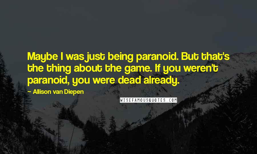 Allison Van Diepen Quotes: Maybe I was just being paranoid. But that's the thing about the game. If you weren't paranoid, you were dead already.