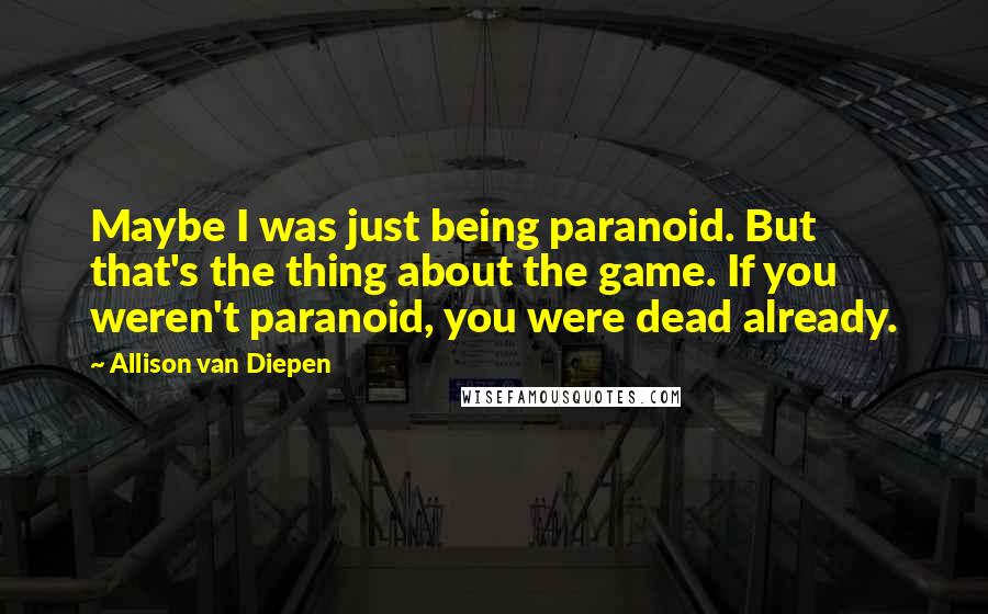 Allison Van Diepen Quotes: Maybe I was just being paranoid. But that's the thing about the game. If you weren't paranoid, you were dead already.