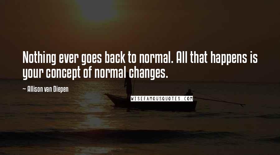 Allison Van Diepen Quotes: Nothing ever goes back to normal. All that happens is your concept of normal changes.