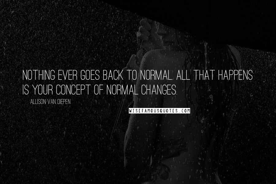 Allison Van Diepen Quotes: Nothing ever goes back to normal. All that happens is your concept of normal changes.