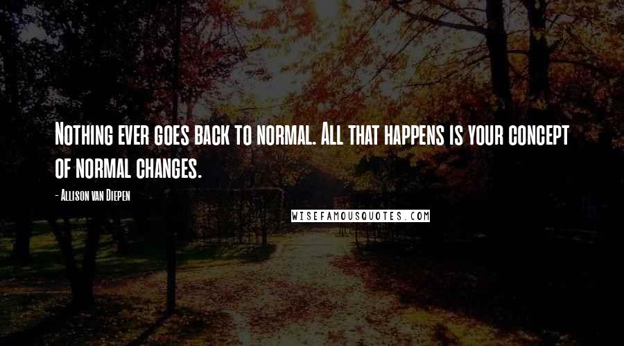 Allison Van Diepen Quotes: Nothing ever goes back to normal. All that happens is your concept of normal changes.