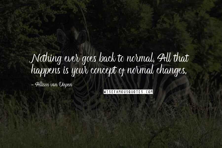 Allison Van Diepen Quotes: Nothing ever goes back to normal. All that happens is your concept of normal changes.