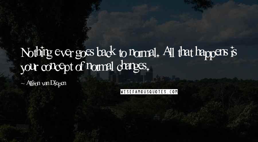 Allison Van Diepen Quotes: Nothing ever goes back to normal. All that happens is your concept of normal changes.